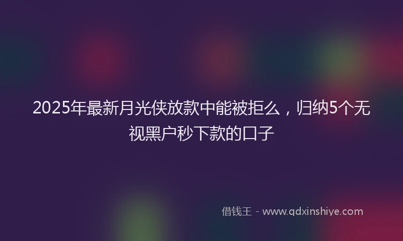 2025年最新月光侠放款中能被拒么，归纳5个无视黑户秒下款的口子