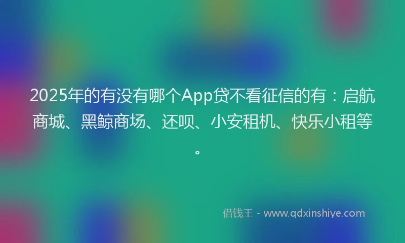 2025年的有没有哪个App贷不看征信的有：启航商城、黑鲸商场、还呗、小安租机、快乐小租等。