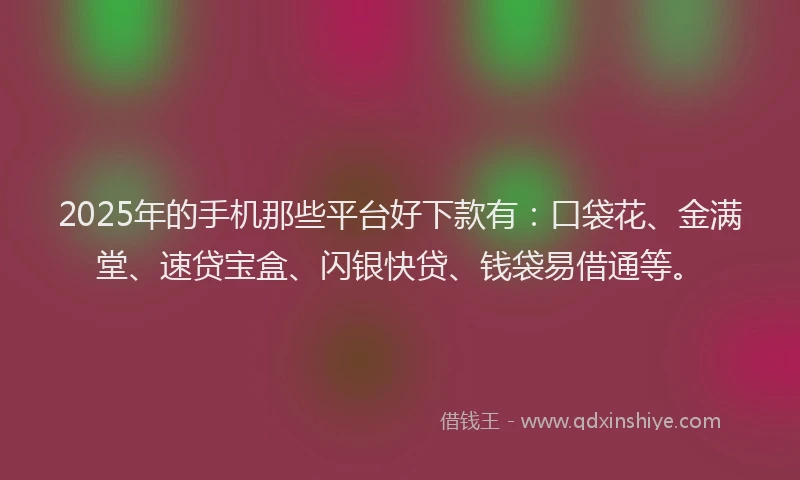 2025年的手机那些平台好下款有：口袋花、金满堂、速贷宝盒、闪银快贷、钱袋易借通等。