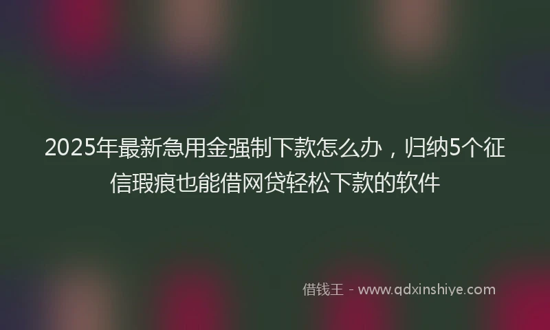 2025年最新急用金强制下款怎么办，归纳5个征信瑕疵也能借网贷轻松下款的软件
