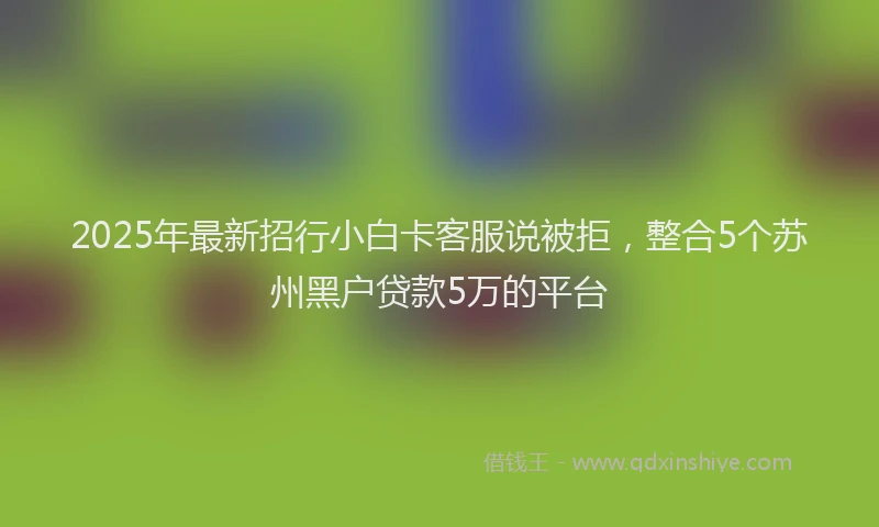 2025年最新招行小白卡客服说被拒，整合5个苏州黑户贷款5万的平台