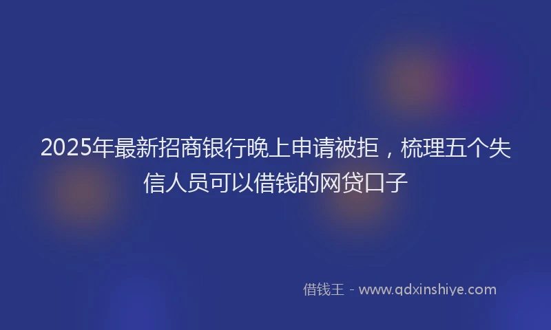 2025年最新招商银行晚上申请被拒，梳理五个失信人员可以借钱的网贷口子