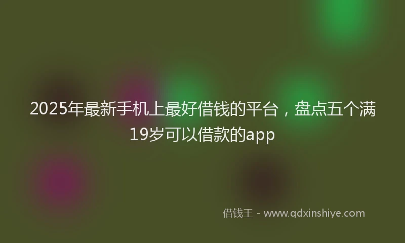 2025年最新手机上最好借钱的平台，盘点五个满19岁可以借款的app