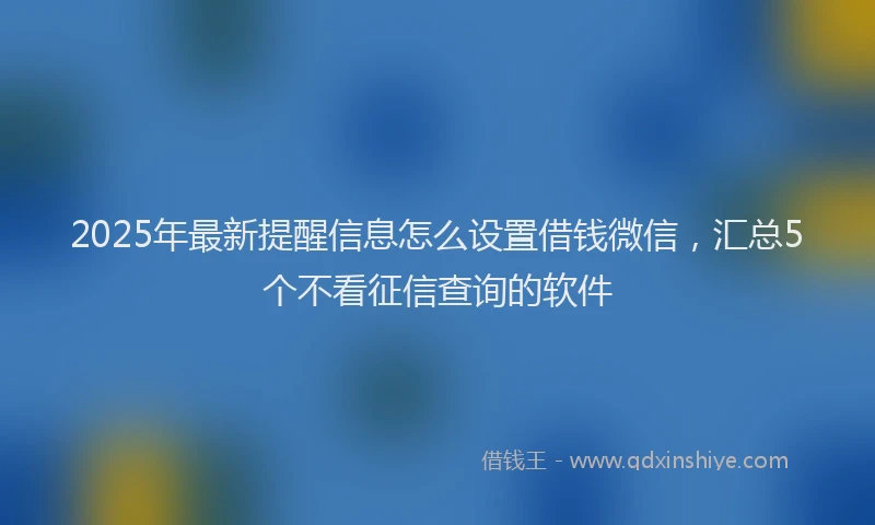 2025年最新提醒信息怎么设置借钱微信，汇总5个不看征信查询的软件