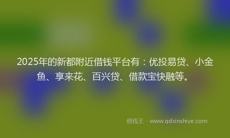 2025年的新都附近借钱平台有：优投易贷、小金鱼、享来花、百兴贷、借款宝快融等。