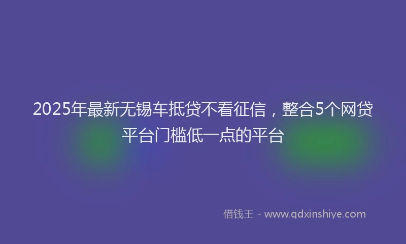 2025年最新无锡车抵贷不看征信，整合5个网贷平台门槛低一点的平台