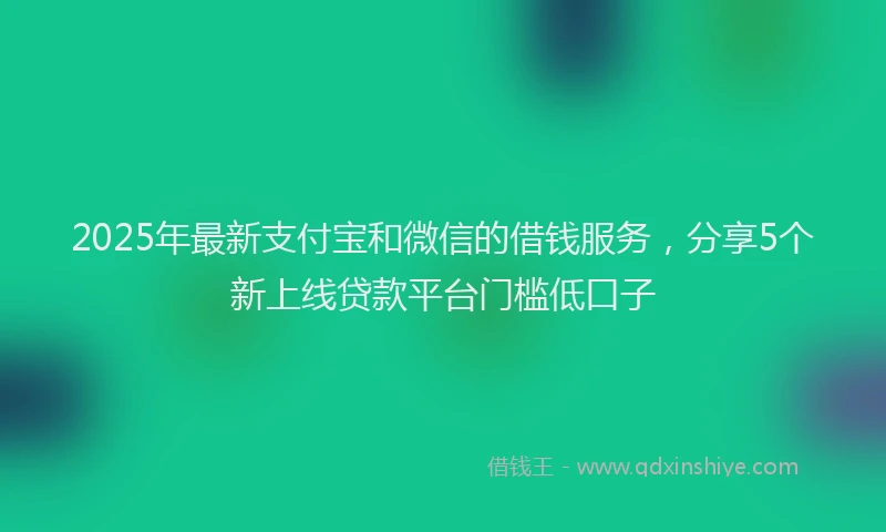 2025年最新支付宝和微信的借钱服务，分享5个新上线贷款平台门槛低口子