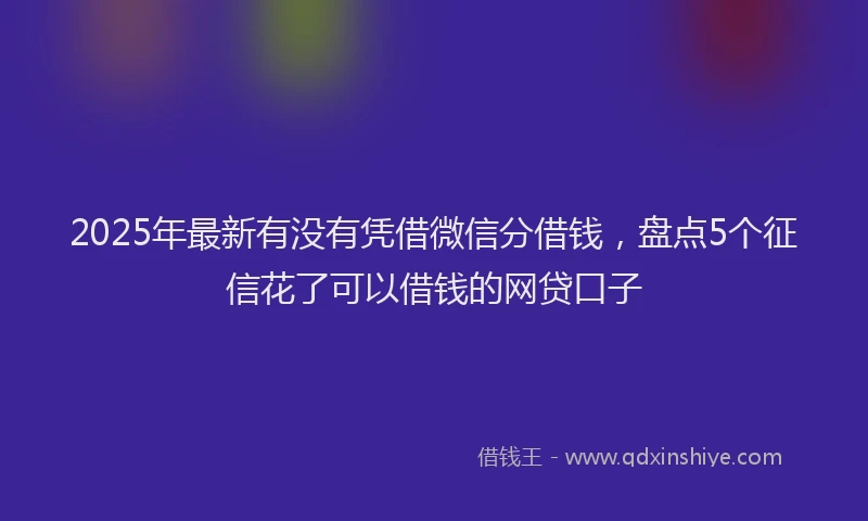 2025年最新有没有凭借微信分借钱，盘点5个征信花了可以借钱的网贷口子