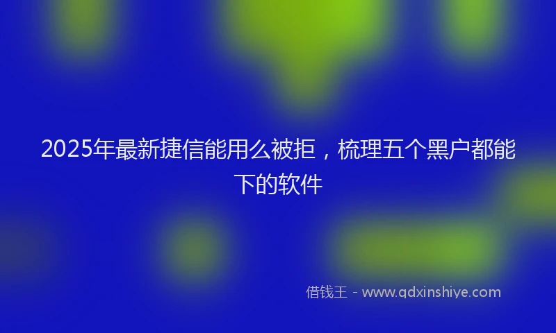 2025年最新捷信能用么被拒，梳理五个黑户都能下的软件