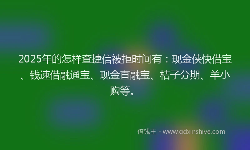 2025年的怎样查捷信被拒时间有：现金侠快借宝、钱速借融通宝、现金直融宝、桔子分期、羊小购等。