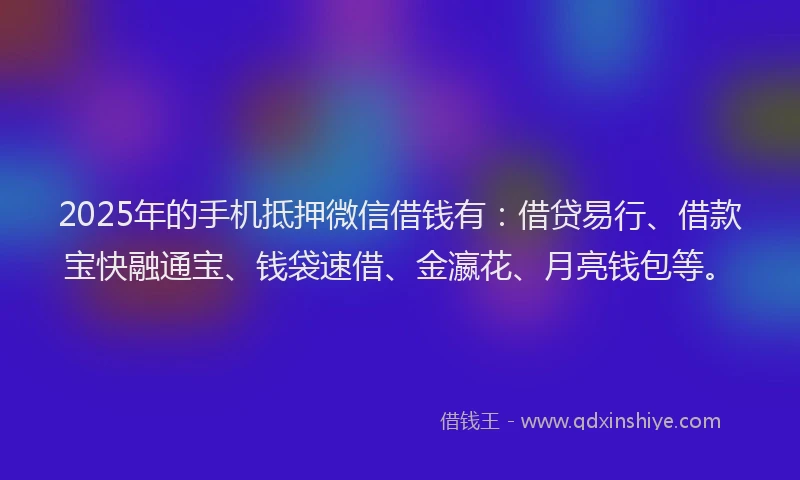 2025年的手机抵押微信借钱有：借贷易行、借款宝快融通宝、钱袋速借、金瀛花、月亮钱包等。