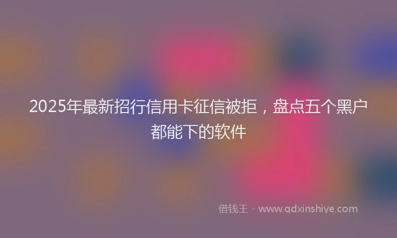 2025年最新招行信用卡征信被拒，盘点五个黑户都能下的软件