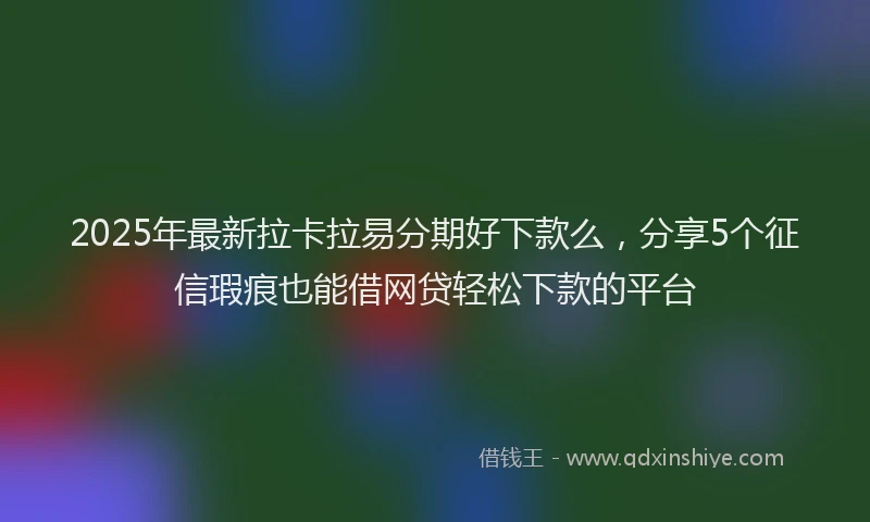 2025年最新拉卡拉易分期好下款么，分享5个征信瑕疵也能借网贷轻松下款的平台