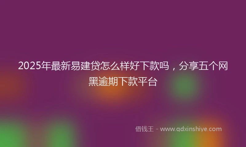 2025年最新易建贷怎么样好下款吗，分享五个网黑逾期下款平台