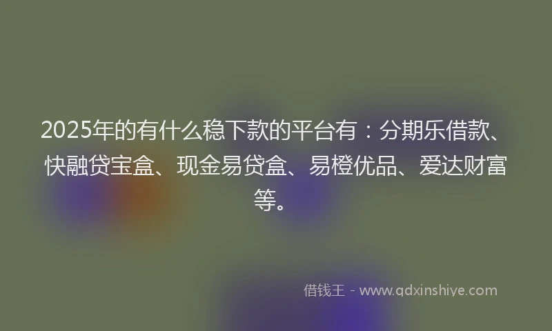 2025年的有什么稳下款的平台有：分期乐借款、快融贷宝盒、现金易贷盒、易橙优品、爱达财富等。