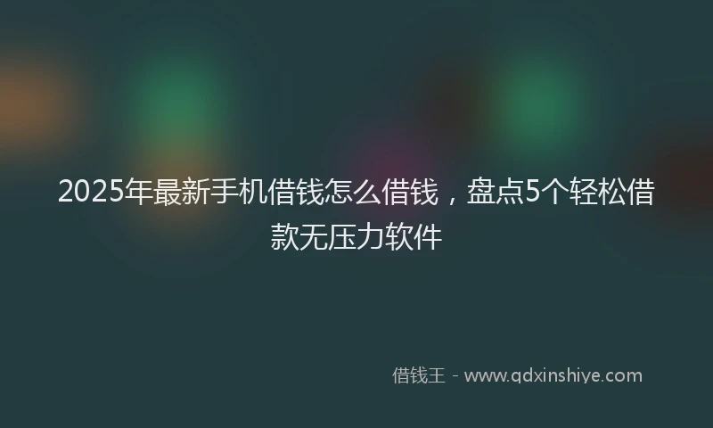 2025年最新手机借钱怎么借钱，盘点5个轻松借款无压力软件