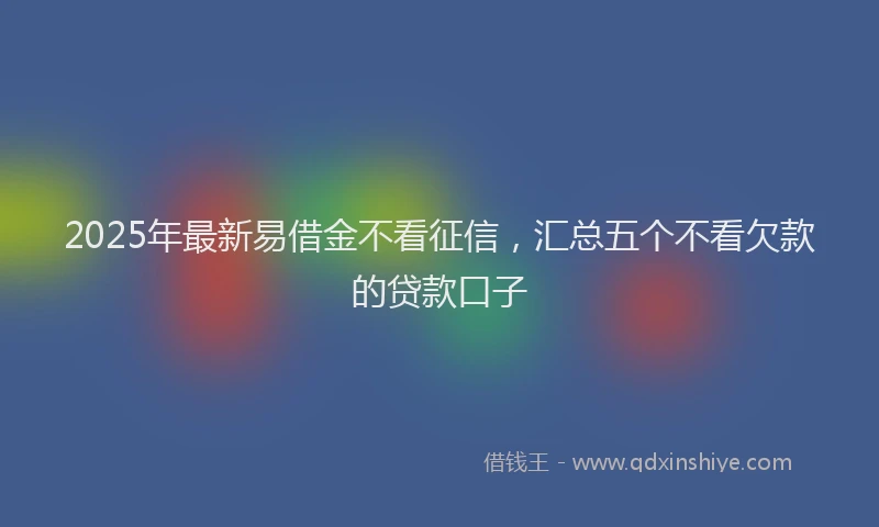 2025年最新易借金不看征信，汇总五个不看欠款的贷款口子