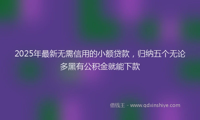 2025年最新无需信用的小额贷款，归纳五个无论多黑有公积金就能下款