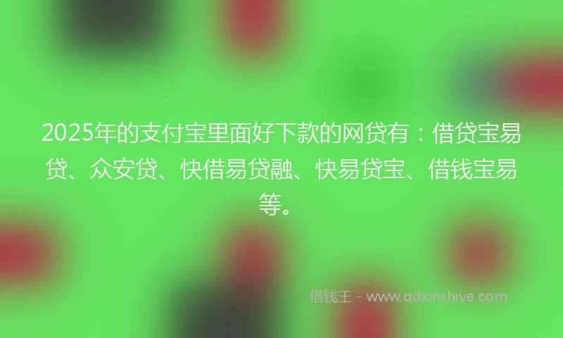 2025年的支付宝里面好下款的网贷有：借贷宝易贷、众安贷、快借易贷融、快易贷宝、借钱宝易等。