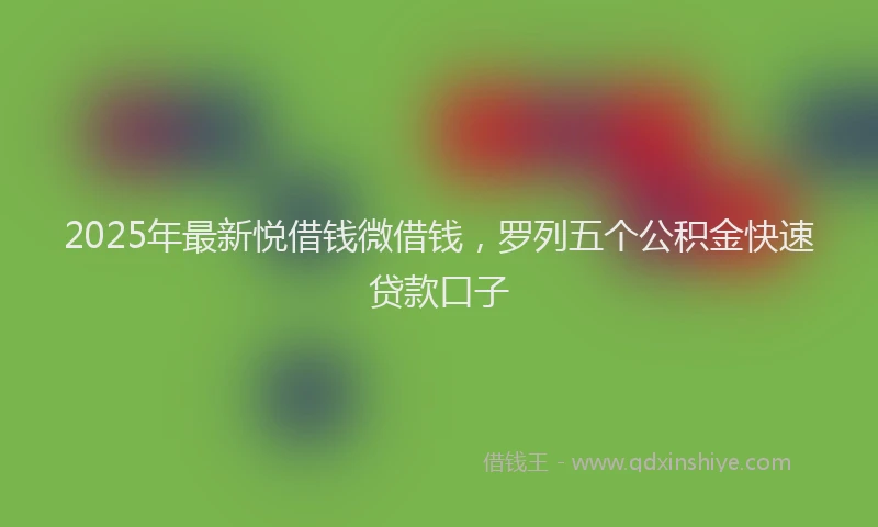 2025年最新悦借钱微借钱，罗列五个公积金快速贷款口子