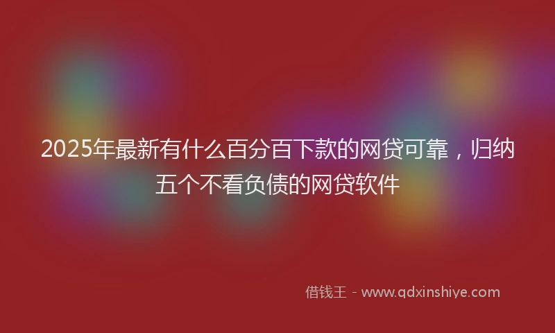 2025年最新有什么百分百下款的网贷可靠，归纳五个不看负债的网贷软件
