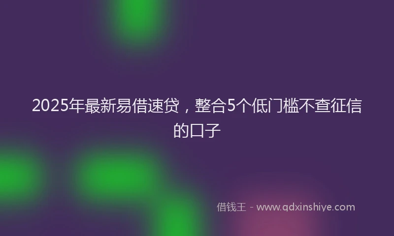 2025年最新易借速贷，整合5个低门槛不查征信的口子