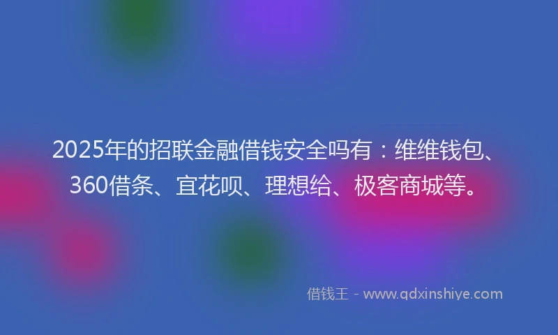 2025年的招联金融借钱安全吗有：维维钱包、360借条、宜花呗、理想给、极客商城等。