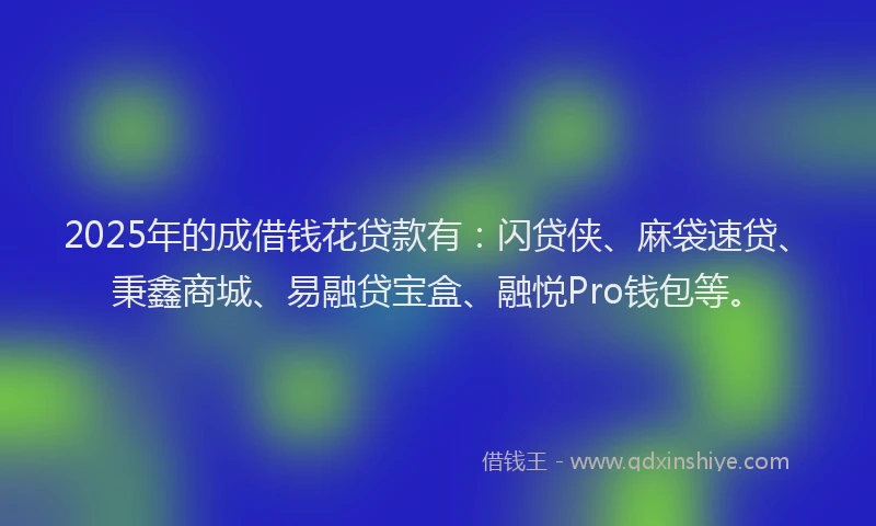 2025年的成借钱花贷款有：闪贷侠、麻袋速贷、秉鑫商城、易融贷宝盒、融悦Pro钱包等。