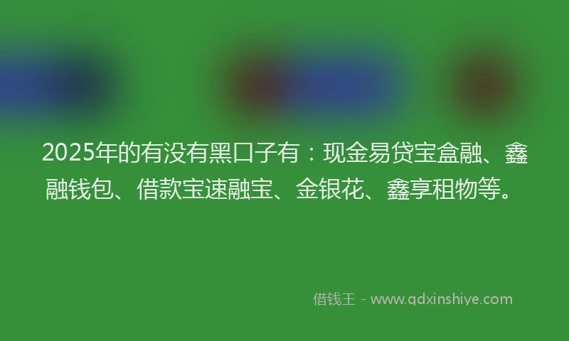2025年的有没有黑口子有：现金易贷宝盒融、鑫融钱包、借款宝速融宝、金银花、鑫享租物等。