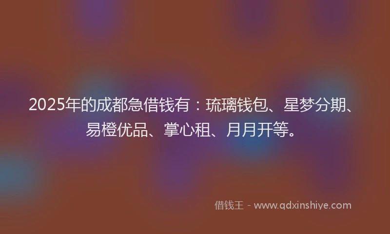 2025年的成都急借钱有：琉璃钱包、星梦分期、易橙优品、掌心租、月月开等。