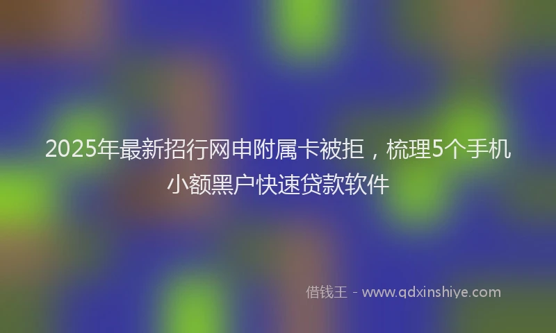 2025年最新招行网申附属卡被拒，梳理5个手机小额黑户快速贷款软件