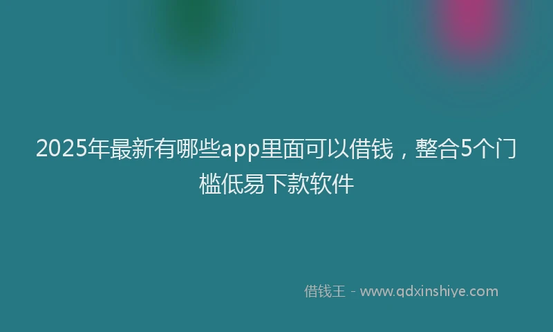 2025年最新有哪些app里面可以借钱，整合5个门槛低易下款软件