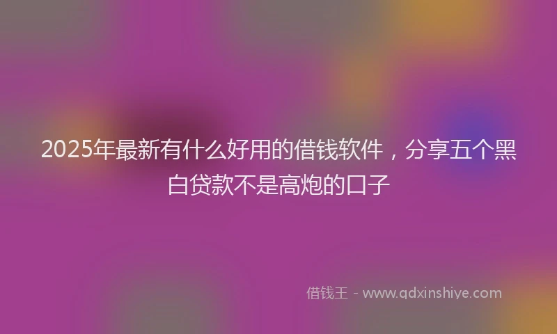 2025年最新有什么好用的借钱软件，分享五个黑白贷款不是高炮的口子