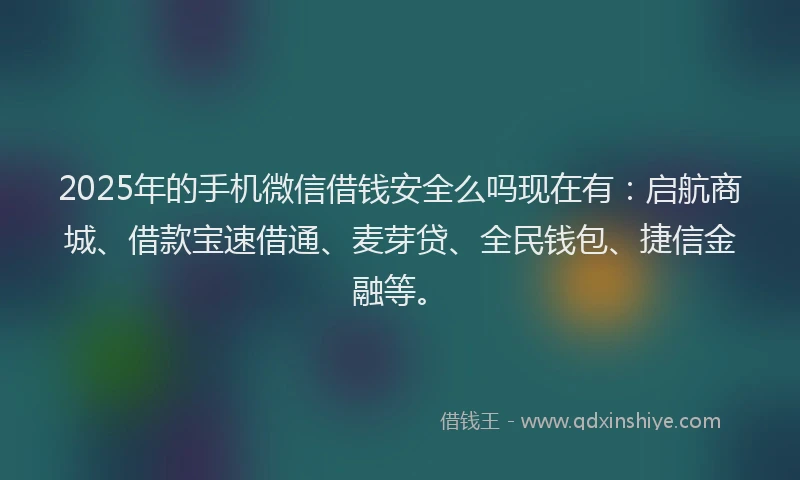 2025年的手机微信借钱安全么吗现在有：启航商城、借款宝速借通、麦芽贷、全民钱包、捷信金融等。