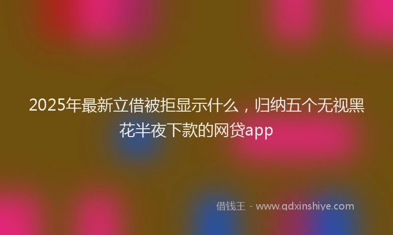 2025年最新立借被拒显示什么，归纳五个无视黑花半夜下款的网贷app