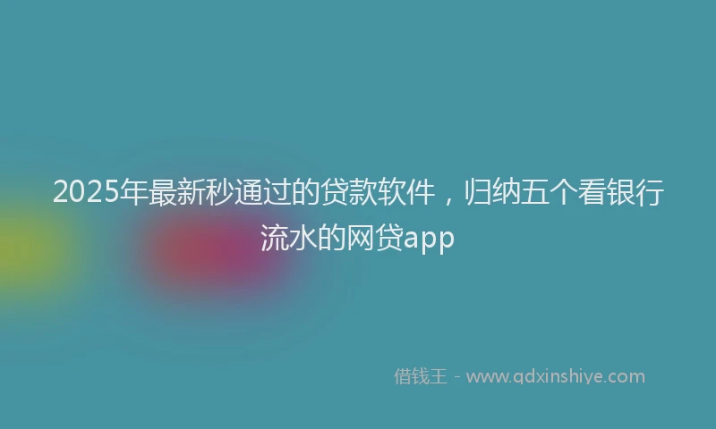 2025年最新秒通过的贷款软件,归纳五个看银行流水的网贷app