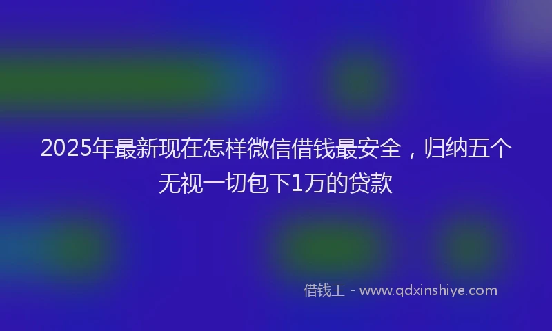 2025年最新现在怎样微信借钱最安全，归纳五个无视一切包下1万的贷款