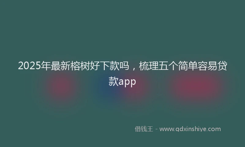 2025年最新榕树好下款吗，梳理五个简单容易贷款app