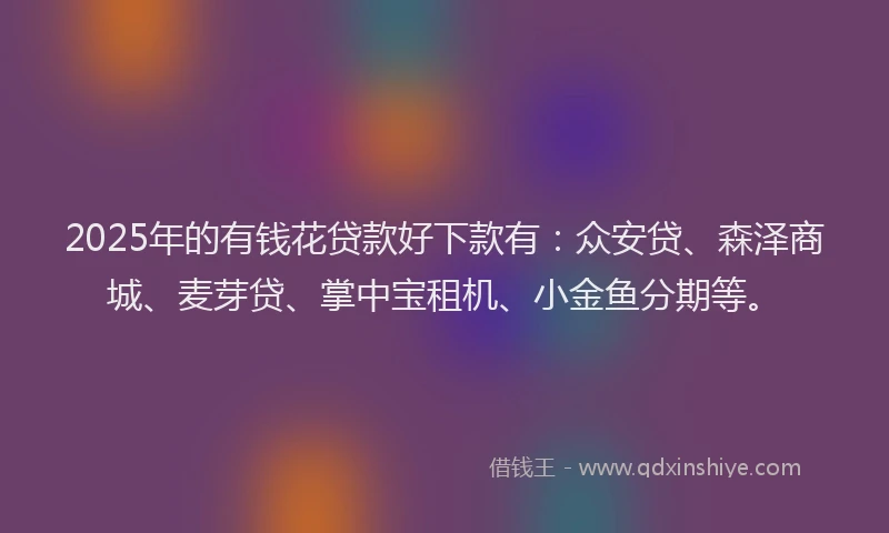 2025年的有钱花贷款好下款有：众安贷、森泽商城、麦芽贷、掌中宝租机、小金鱼分期等。