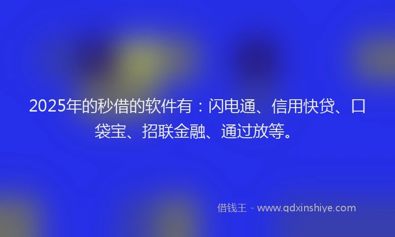 2025年的秒借的软件有：闪电通、信用快贷、口袋宝、招联金融、通过放等。