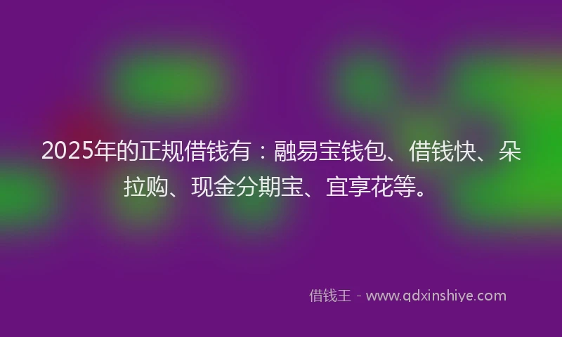 2025年的正规借钱有：融易宝钱包、借钱快、朵拉购、现金分期宝、宜享花等。
