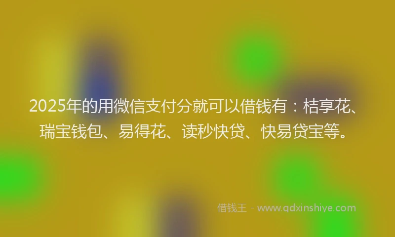 2025年的用微信支付分就可以借钱有：桔享花、瑞宝钱包、易得花、读秒快贷、快易贷宝等。