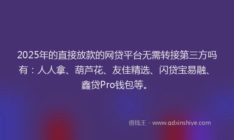 2025年的直接放款的网贷平台无需转接第三方吗有：人人拿、葫芦花、友佳精选、闪贷宝易融、鑫贷Pro钱包等。