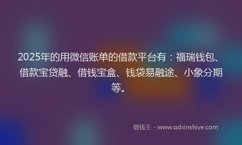 2025年的用微信账单的借款平台有：福瑞钱包、借款宝贷融、借钱宝盒、钱袋易融途、小象分期等。