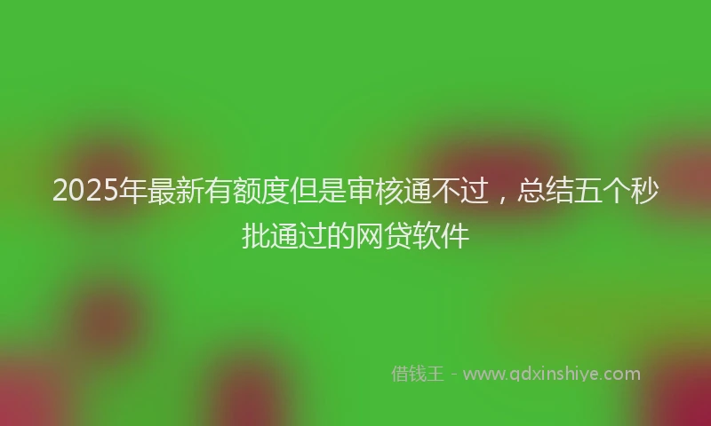 2025年最新有额度但是审核通不过，总结五个秒批通过的网贷软件