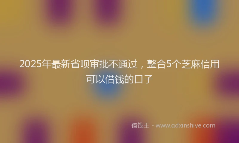 2025年最新省呗审批不通过，整合5个芝麻信用可以借钱的口子