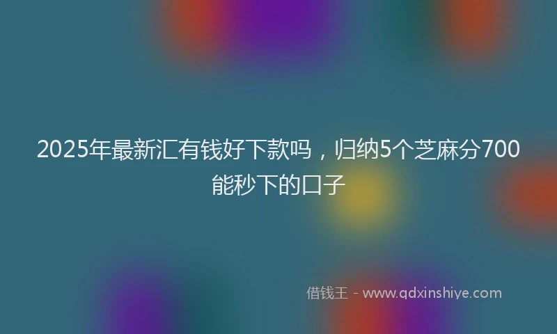 2025年最新汇有钱好下款吗，归纳5个芝麻分700能秒下的口子