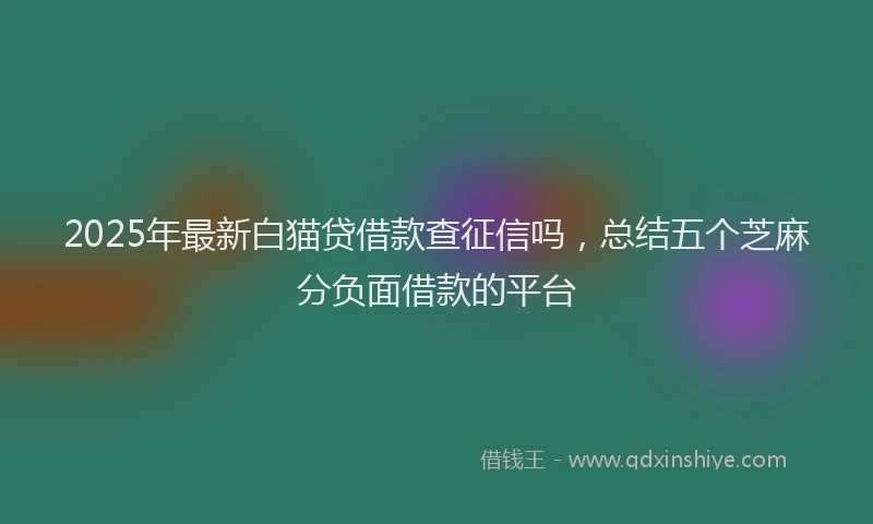 2025年最新白猫贷借款查征信吗，总结五个芝麻分负面借款的平台