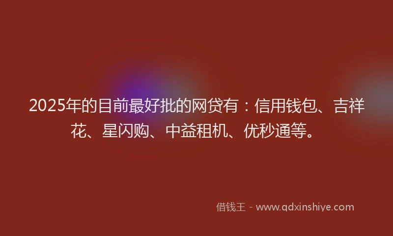 2025年的目前最好批的网贷有：信用钱包、吉祥花、星闪购、中益租机、优秒通等。
