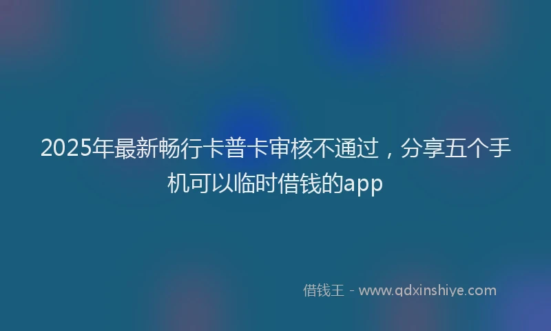 2025年最新畅行卡普卡审核不通过，分享五个手机可以临时借钱的app